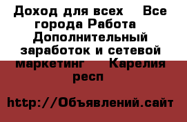 Доход для всех  - Все города Работа » Дополнительный заработок и сетевой маркетинг   . Карелия респ.